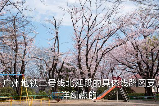 廣州地鐵廣州地鐵2號線路圖 最新消息，廣州地鐵二號線北延段的具體線路圖要詳細點的
