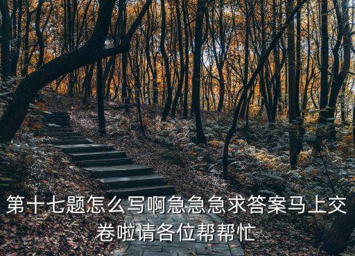 第十七題怎么寫啊急急急求答案馬上交卷啦請各位幫幫忙