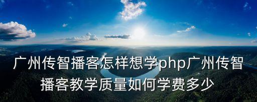 廣州傳智播客多少錢，廣州傳智播客怎樣想學php廣州傳智播客教學質量如何學費多少