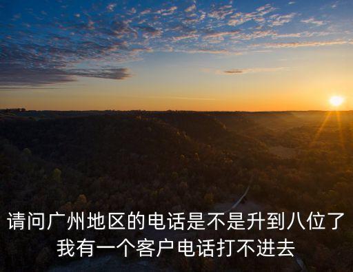 請(qǐng)問廣州地區(qū)的電話是不是升到八位了我有一個(gè)客戶電話打不進(jìn)去