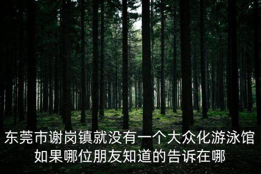 東莞市謝崗鎮(zhèn)就沒有一個(gè)大眾化游泳館如果哪位朋友知道的告訴在哪