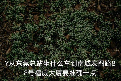 Y從東莞總站坐什么車到南城宏圖路88號(hào)福威大廈要準(zhǔn)確一點(diǎn)