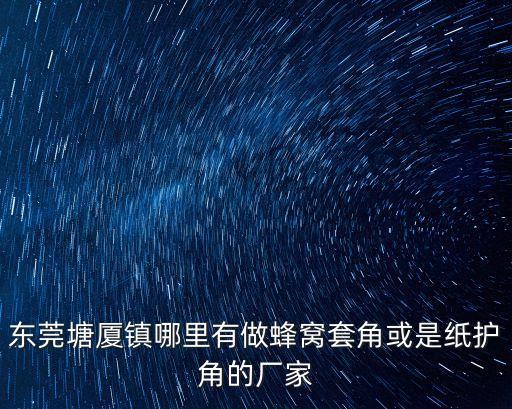 東莞塘廈鎮哪里有做蜂窩套角或是紙護角的廠家