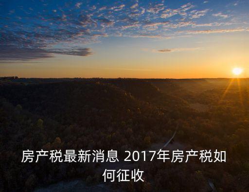 房產(chǎn)稅最新消息 2017年房產(chǎn)稅如何征收