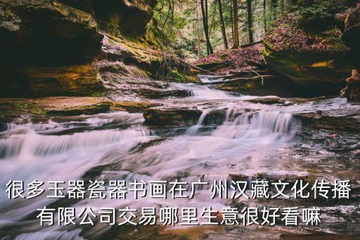 很多玉器瓷器書畫在廣州漢藏文化傳播有限公司交易哪里生意很好看嘛