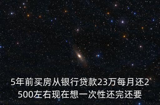 5年前買房從銀行貸款23萬每月還2500左右現在想一次性還完還要