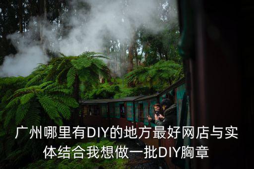 廣州滿漢創意工作室，廣州哪里有DIY的地方最好網店與實體結合我想做一批DIY胸章