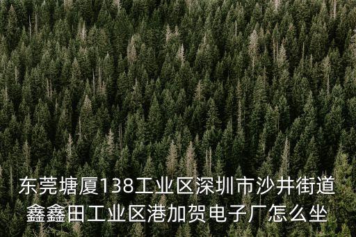 東莞塘廈138工業(yè)區(qū)深圳市沙井街道鑫鑫田工業(yè)區(qū)港加賀電子廠怎么坐
