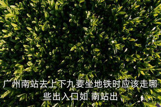 廣州南站去上下九要坐地鐵時(shí)應(yīng)該走哪些出入口如 南站出