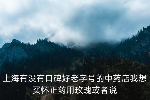 上海市黃浦區(qū)中草藥店，上海有沒(méi)有口碑好老字號(hào)的中藥店我想買(mǎi)懷正藥用玫瑰或者說(shuō)