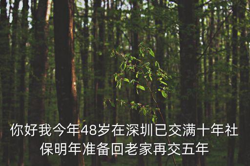 48歲在深圳買社保嗎，你好我今年48歲在深圳已交滿十年社保明年準(zhǔn)備回老家再交五年
