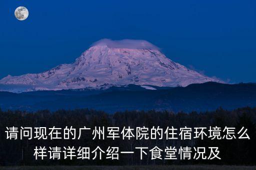 請問現在的廣州軍體院的住宿環境怎么樣請詳細介紹一下食堂情況及