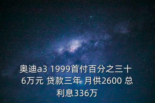 奧迪a3 1999首付百分之三十 6萬元 貸款三年 月供2600 總利息336萬