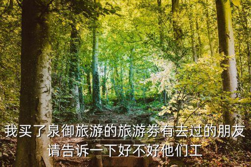 我買(mǎi)了泉御旅游的旅游劵有去過(guò)的朋友請(qǐng)告訴一下好不好他們工