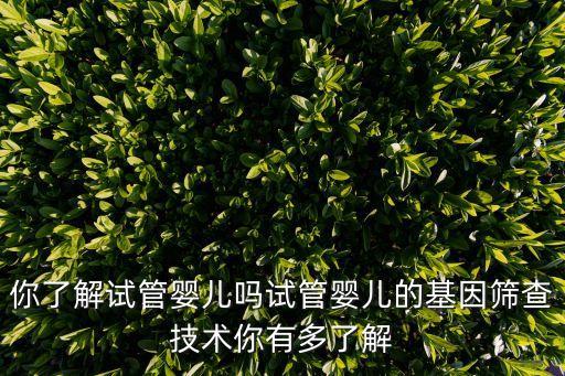 你了解試管嬰兒嗎試管嬰兒的基因篩查技術(shù)你有多了解