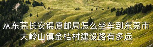 從東莞長安錦廈郵局怎么坐車到東莞市大嶺山鎮金桔村建設路有多遠