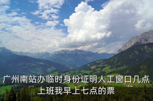 廣州南站辦臨時身份證明人工窗口幾點上班我早上七點的票
