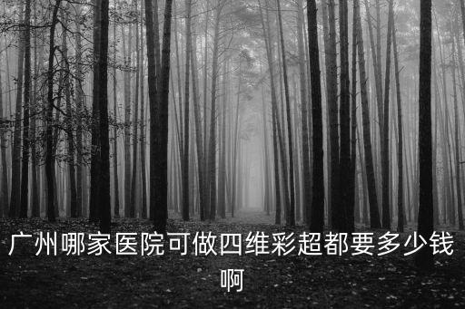 廣州哪家醫院可做四維彩超都要多少錢啊