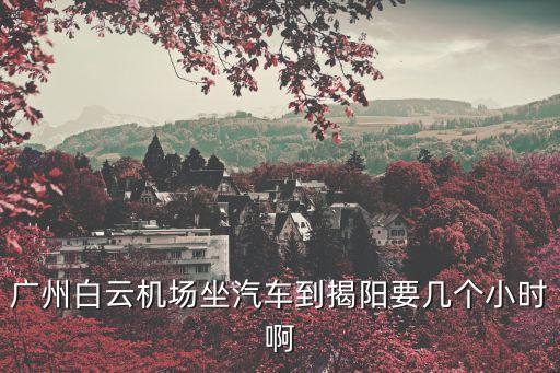 廣州白云到揭陽(yáng)要多久，廣州白云區(qū)到揭陽(yáng)汽車總站要多久車費(fèi)是多少?gòu)哪睦镒容^近
