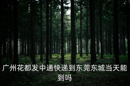 廣州花都發(fā)中通快遞到東莞東城當(dāng)天能到嗎