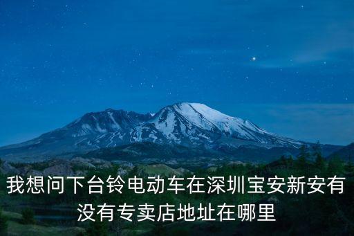 我想問下臺(tái)鈴電動(dòng)車在深圳寶安新安有沒有專賣店地址在哪里
