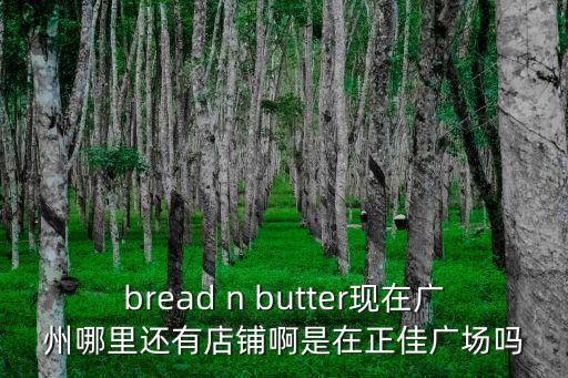廣州正佳廣場海洋餐廳，bread n butter現(xiàn)在廣州哪里還有店鋪啊是在正佳廣場嗎