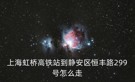 上海虹橋高鐵站到靜安區恒豐路299號怎么走