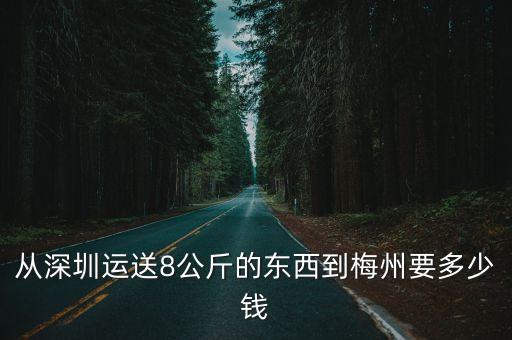 從深圳到梅州要多少錢一斤，從深圳運送8公斤的東西到梅州要多少錢