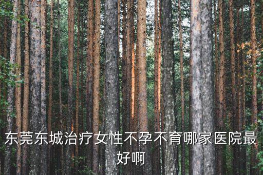東莞東城附近哪個醫院好，東莞莞城哪間醫院好