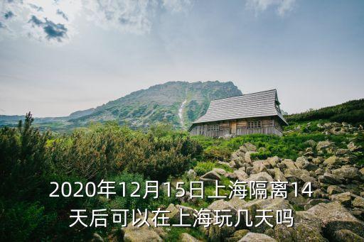 2020年12月15日上海隔離14天后可以在上海玩幾天嗎