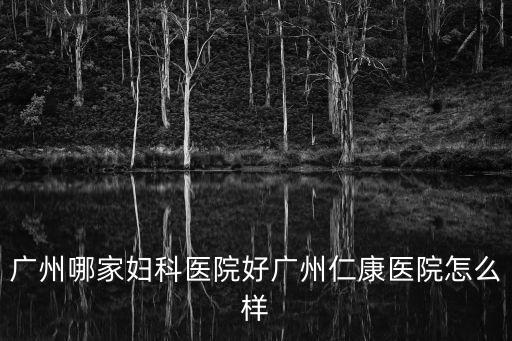 廣州哪家婦科醫(yī)院好廣州仁康醫(yī)院怎么樣