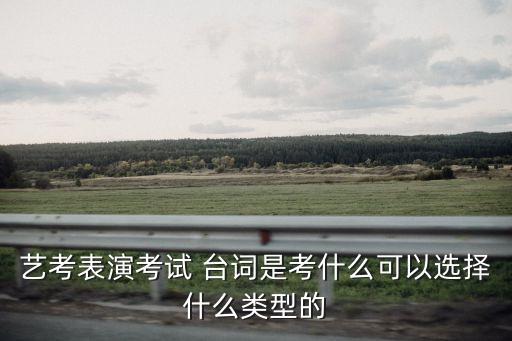 藝考表演考試 臺(tái)詞是考什么可以選擇什么類(lèi)型的