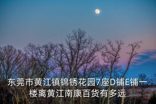 東莞市黃江鎮錦銹花園7座D鋪E鋪一樓離黃江南康百貨有多遠