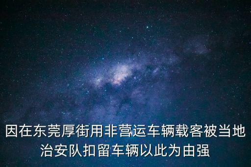 因在東莞厚街用非營運車輛載客被當地治安隊扣留車輛以此為由強