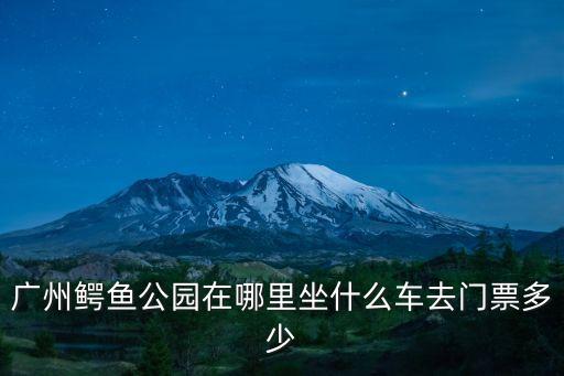 廣州哪里有喂魚公園，廣州鱷魚公園在哪里坐什么車去門票多少