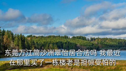 東莞萬江簡沙洲翠怡居合法嗎 我最近在那里買了一棟樓老是擔驚受怕的