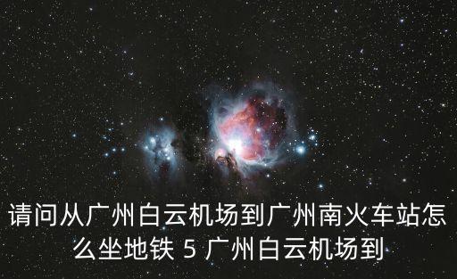 廣州白云機場去廣州南，請問從廣州白云機場到廣州南火車站怎么坐地鐵 5 廣州白云機場到