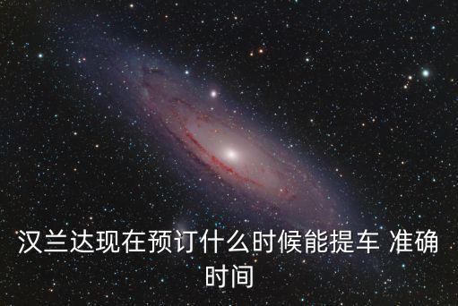 漢蘭達現在預訂什么時候能提車 準確時間