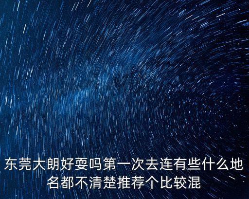 東莞大朗好耍嗎第一次去連有些什么地名都不清楚推薦個比較混