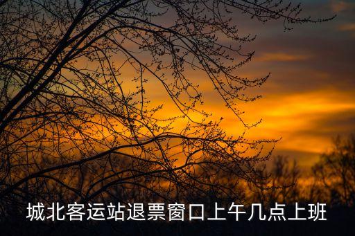 城北客運(yùn)站退票窗口上午幾點(diǎn)上班