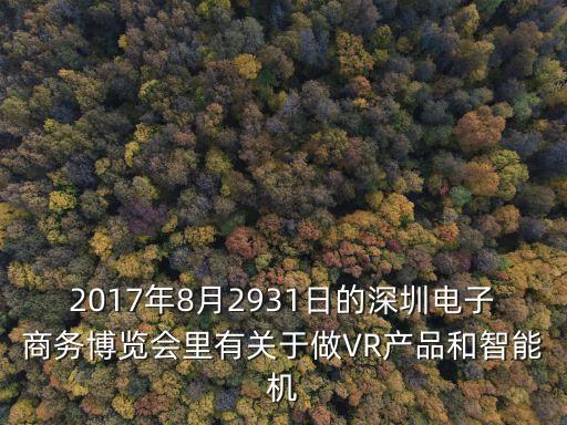 2017深圳電子設(shè)備展，2017年8月2931日的深圳電子商務(wù)博覽會(huì)里有關(guān)于做VR產(chǎn)品和智能機(jī)
