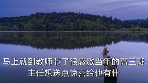 馬上就到教師節了很感激當年的高三班主任想送點驚喜給他有什