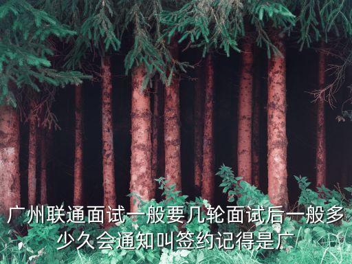 廣州聯通面試一般要幾輪面試后一般多少久會通知叫簽約記得是廣