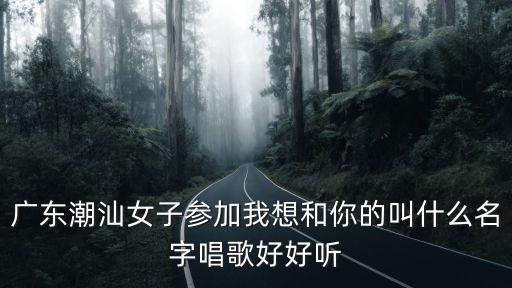 廣東潮汕女子參加我想和你的叫什么名字唱歌好好聽