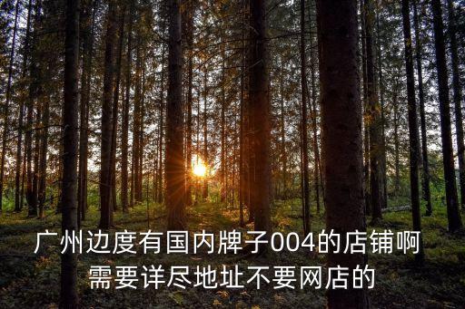 廣州邊度有國內牌子004的店鋪啊 需要詳盡地址不要網店的