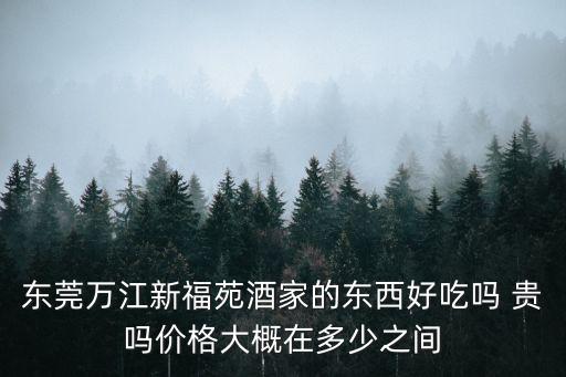 東莞萬江幸福苑，東莞萬江新福苑酒家的東西好吃嗎 貴嗎價格大概在多少之間