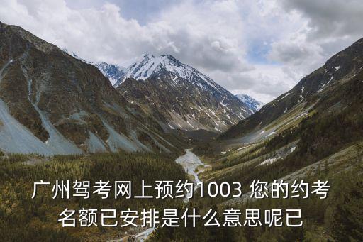 廣州駕考網(wǎng)上預(yù)約1003 您的約考名額已安排是什么意思呢已