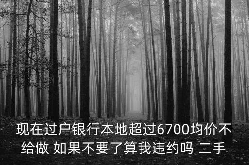 現在過戶銀行本地超過6700均價不給做 如果不要了算我違約嗎 二手