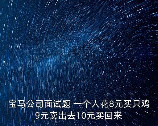 寶馬公司面試題 一個人花8元買只雞9元賣出去10元買回來