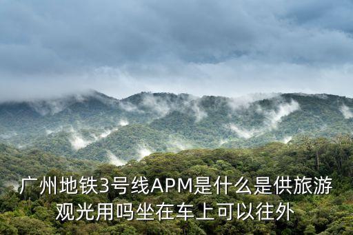 廣州apm線哪站是觀關的，廣州地鐵3號線APM是什么是供旅游觀光用嗎坐在車上可以往外